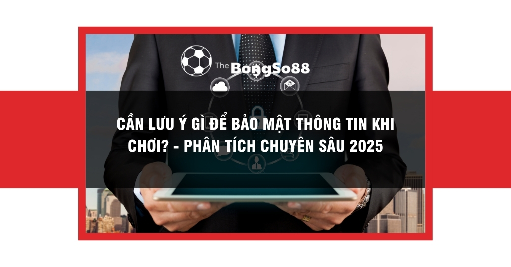 Cần Lưu Ý Gì Để Bảo Mật Thông Tin Khi Chơi?