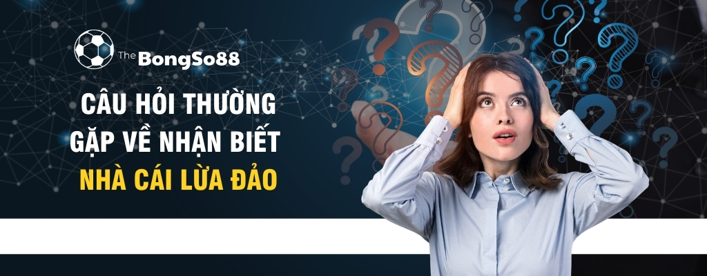 Câu Hỏi Thường Gặp Về Nhận Biết Nhà Cái Lừa Đảo