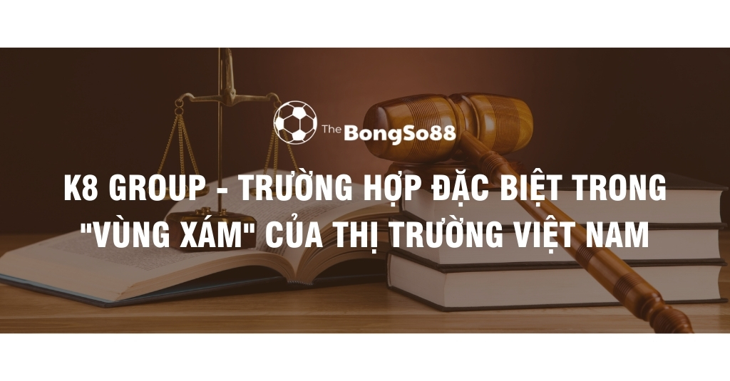 K8 Group - Trường Hợp Đặc Biệt Trong Vùng Xám Của Thị Trường Việt Nam