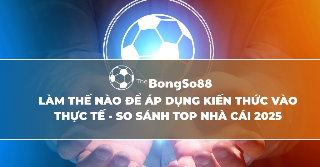 Làm Thế Nào Để Áp Dụng Kiến Thức Vào Thực Tế - So Sánh Top Nhà Cái 2025