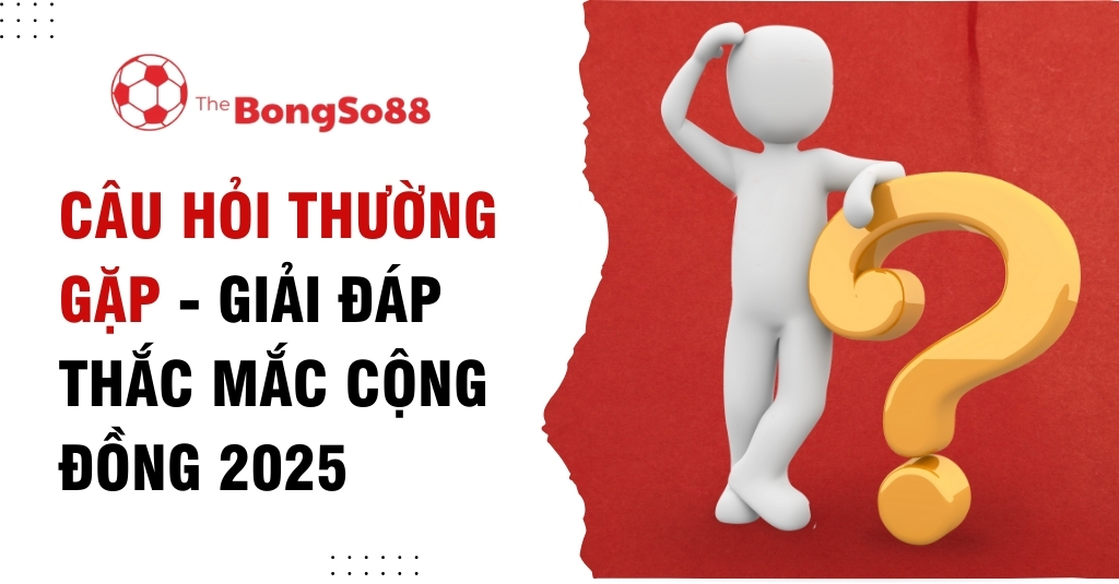 Câu Hỏi Thường Gặp - Giải Đáp Thắc Mắc Cộng Đồng 2025