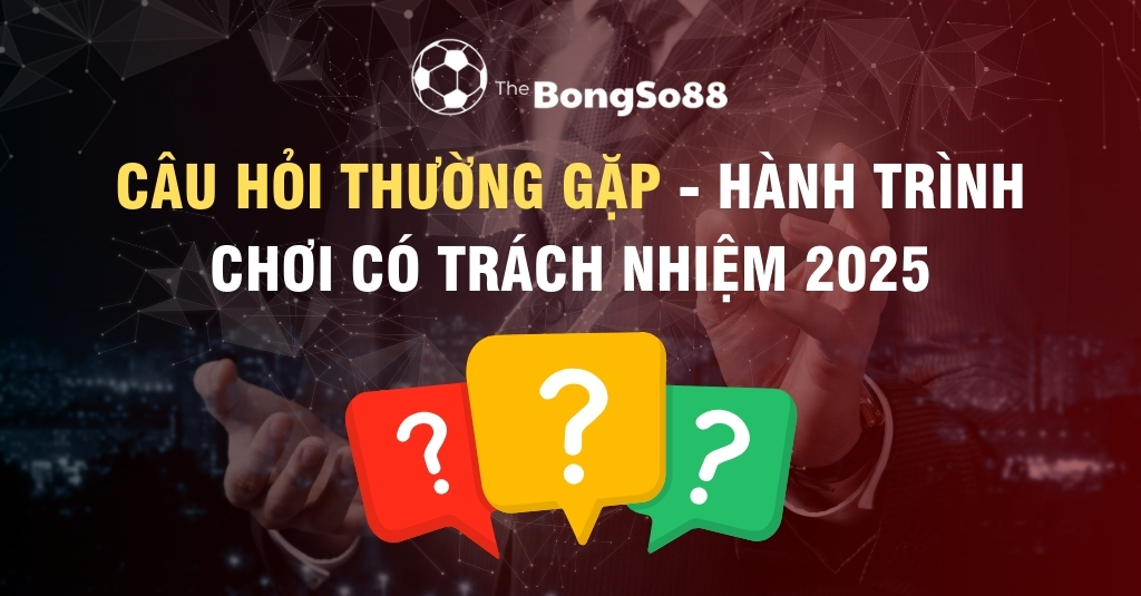 Câu Hỏi Thường Gặp - Hành Trình Chơi Có Trách Nhiệm 2025