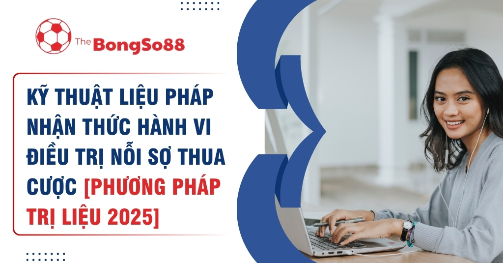 Kỹ Thuật Liệu Pháp Nhận Thức Hành Vi Điều Trị Nỗi Sợ Thua Cược