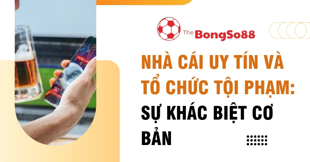 Người đàn ông cầm điện thoại cá cược bóng đá và ly bia, bên cạnh là tiêu đề "Nhà cái uy tín và tổ chức tội phạm: Sự khác biệt cơ bản".