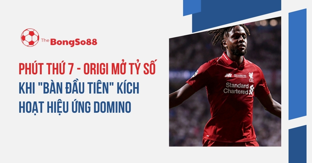 Cầu thủ Divock Origi trong màu áo Liverpool ăn mừng. Text: "Phút thứ 7 - Origi mở tỷ số khi 'bàn đầu tiên' kích hoạt hiệu ứng domino".