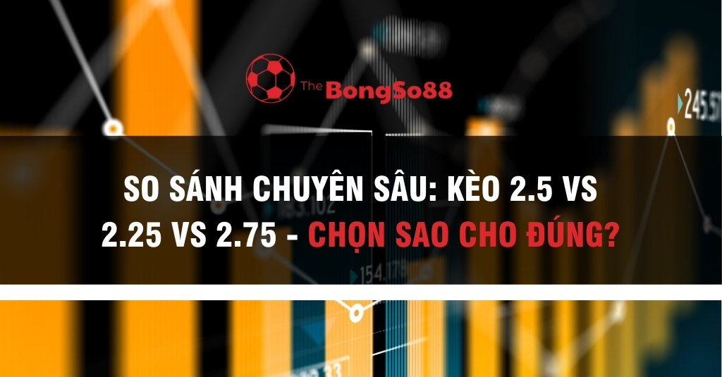 So Sánh Chuyên Sâu: Kèo 2.5 vs 2.25 vs 2.75 - Chọn Sao Cho Đúng?