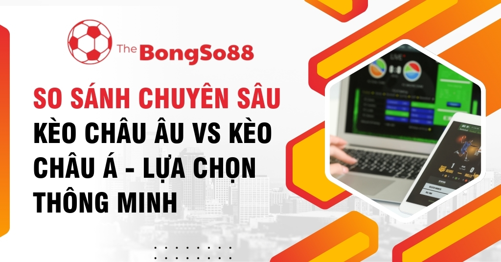 So Sánh Chuyên Sâu Kèo Châu Âu vs Kèo Châu Á - Lựa Chọn Thông Minh