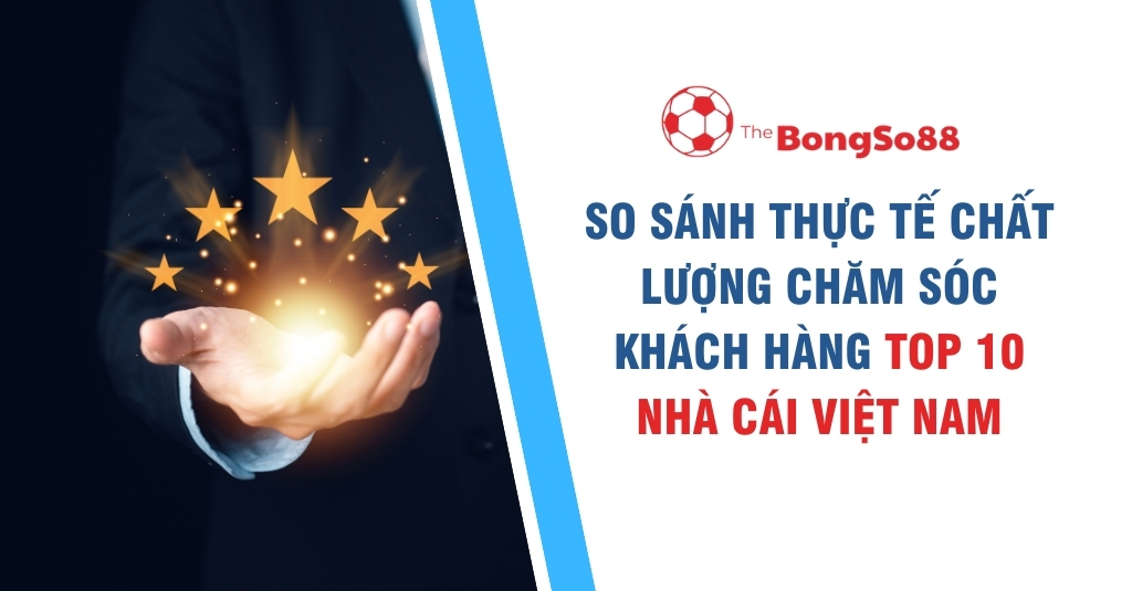 So Sánh Thực Tế Chất Lượng Chăm Sóc Khách Hàng Top 10 Nhà Cái Việt Nam