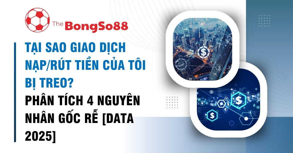 Phân tích 4 nguyên nhân gốc rễ khiến giao dịch nạp/rút tiền bị treo, theo dữ liệu 2025 của The BongSo88.