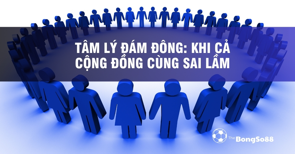 Tâm Lý Đám Đông: Khi Cả Cộng Đồng Cùng Sai Lầm