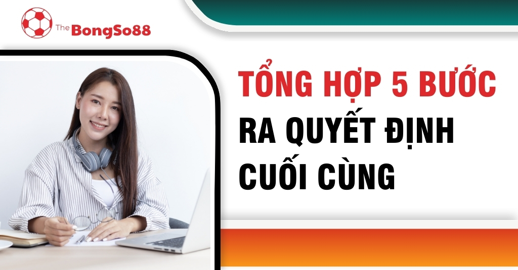 Tổng Hợp 5 Bước - Ra Quyết Định Cuối Cùng