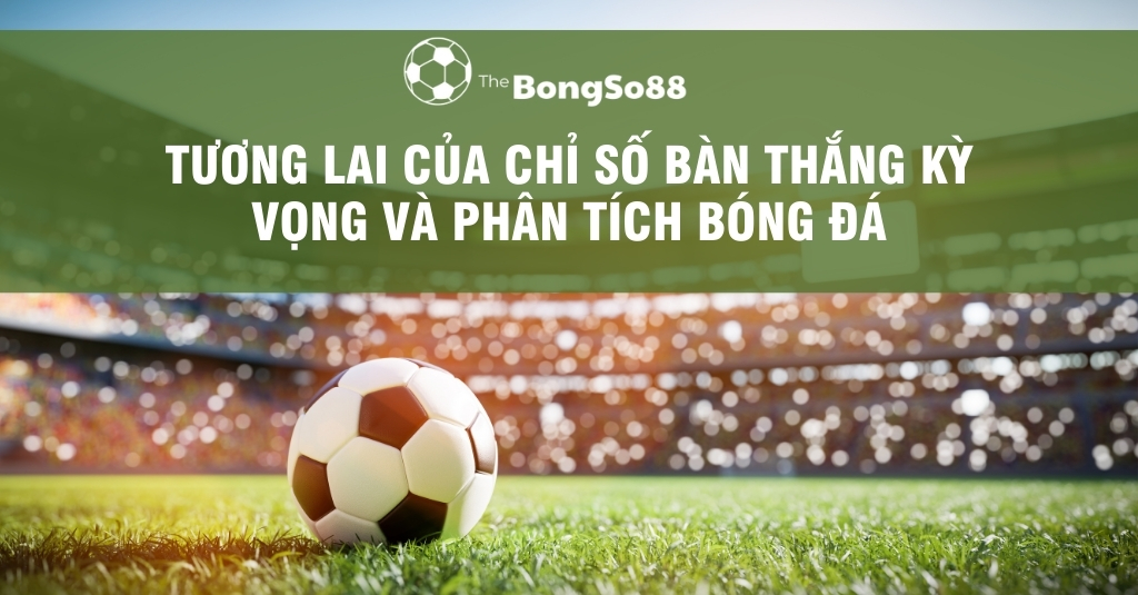 Tương Lai của Chỉ Số Bàn Thắng Kỳ Vọng và Phân Tích Bóng Đá