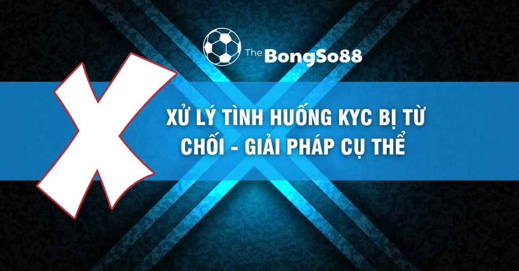 Xử Lý Tình Huống KYC Bị Từ Chối - Giải Pháp Cụ Thể